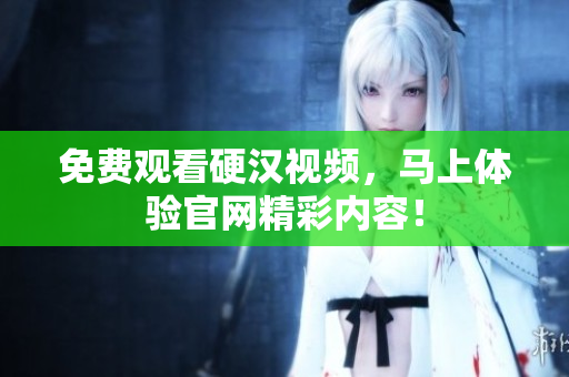 免费观看硬汉视频，马上体验官网精彩内容！