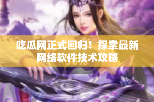 吃瓜网正式回归！探索最新网络软件技术攻略