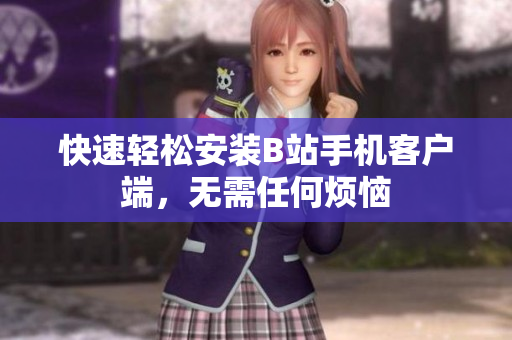 快速轻松安装B站手机客户端，无需任何烦恼