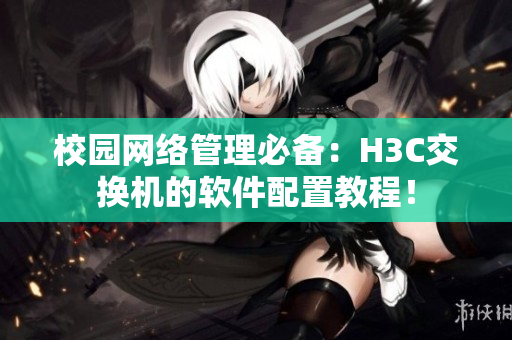 校园网络管理必备：H3C交换机的软件配置教程！