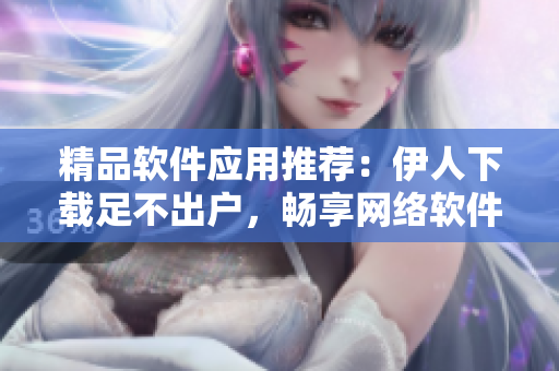 精品软件应用推荐：伊人下载足不出户，畅享网络软件世界