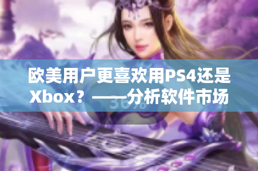 欧美用户更喜欢用PS4还是Xbox？——分析软件市场表现