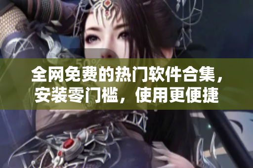全网免费的热门软件合集，安装零门槛，使用更便捷