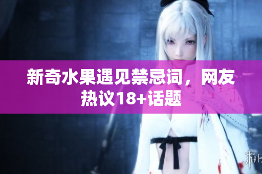 新奇水果遇见禁忌词，网友热议18+话题