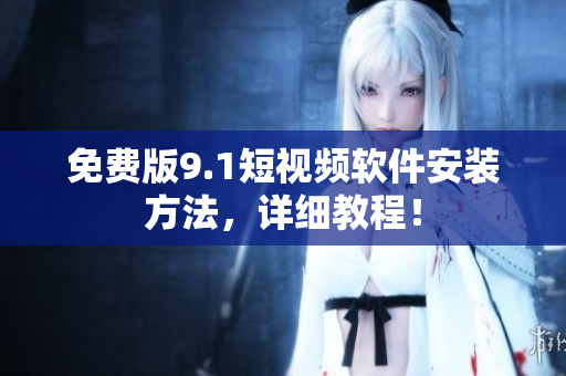 免费版9.1短视频软件安装方法，详细教程！