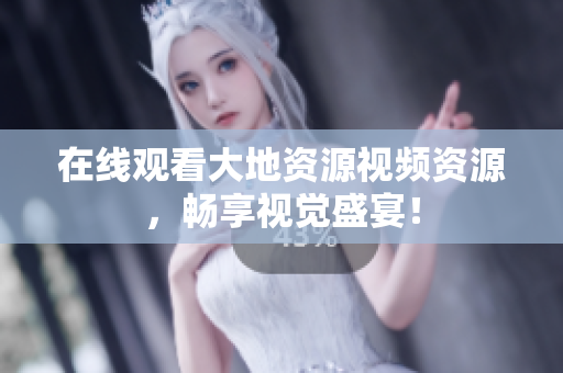 在线观看大地资源视频资源，畅享视觉盛宴！