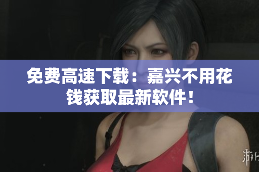 免费高速下载：嘉兴不用花钱获取最新软件！