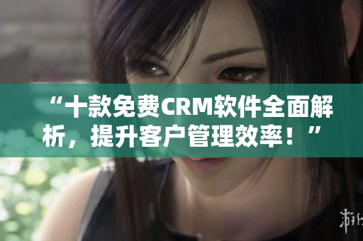 “十款免费CRM软件全面解析，提升客户管理效率！”