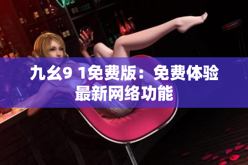 九幺9 1免费版：免费体验最新网络功能