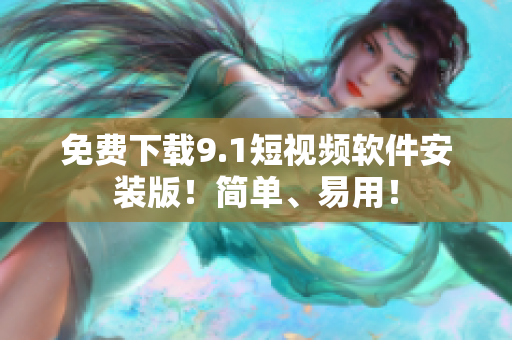 免费下载9.1短视频软件安装版！简单、易用！