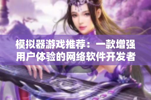 模拟器游戏推荐：一款增强用户体验的网络软件开发者必玩的创意工具