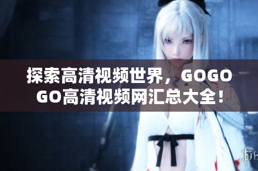 探索高清视频世界，GOGOGO高清视频网汇总大全！