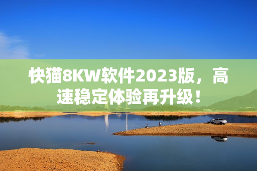 快猫8KW软件2023版，高速稳定体验再升级！