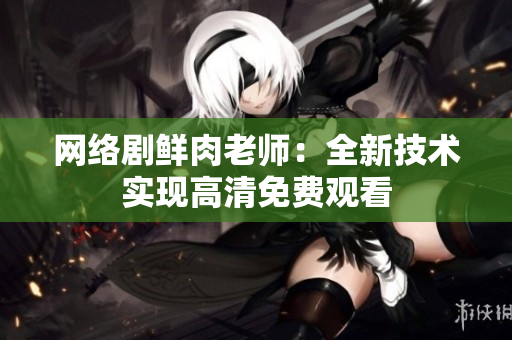 网络剧鲜肉老师：全新技术实现高清免费观看