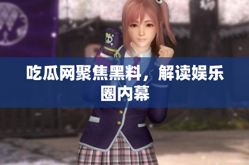 吃瓜网聚焦黑料，解读娱乐圈内幕