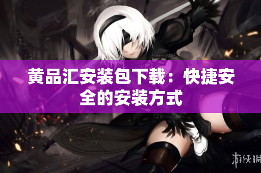 黄品汇安装包下载：快捷安全的安装方式