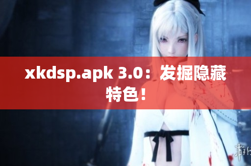 xkdsp.apk 3.0：发掘隐藏特色！