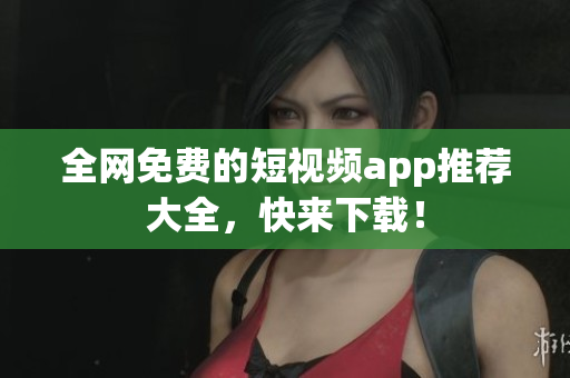 全网免费的短视频app推荐大全，快来下载！