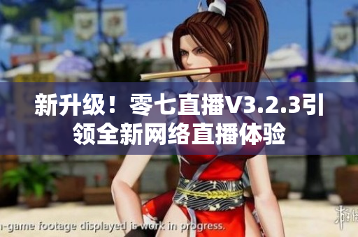 新升级！零七直播V3.2.3引领全新网络直播体验