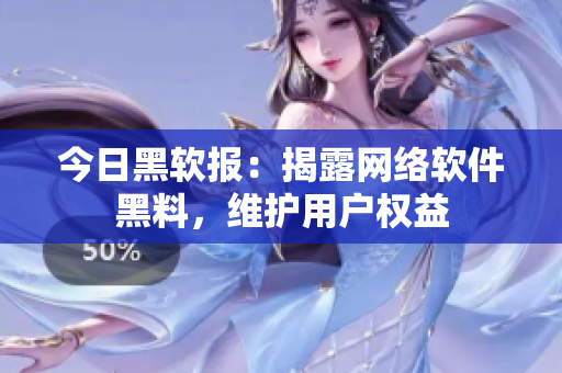 今日黑软报：揭露网络软件黑料，维护用户权益