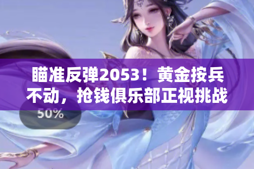 瞄准反弹2053！黄金按兵不动，抢钱俱乐部正视挑战