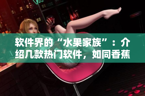 软件界的“水果家族”：介绍几款热门软件，如同香蕉奶茶茄子榴莲丝瓜
