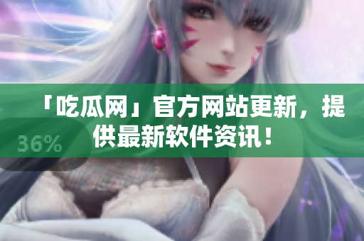 「吃瓜网」官方网站更新，提供最新软件资讯！