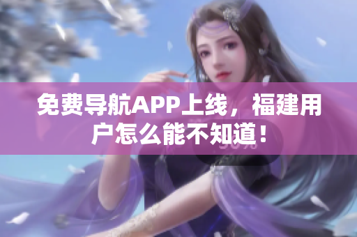 免费导航APP上线，福建用户怎么能不知道！