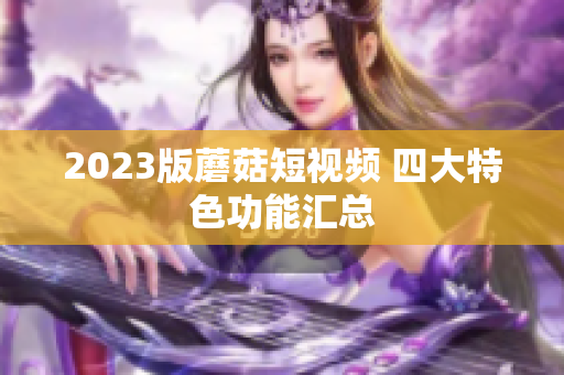 2023版蘑菇短视频 四大特色功能汇总