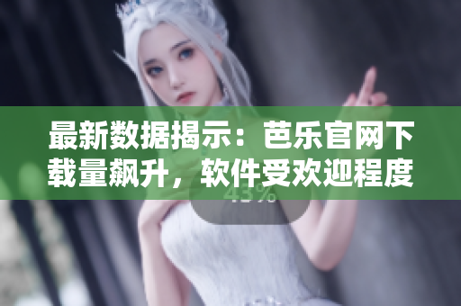 最新数据揭示：芭乐官网下载量飙升，软件受欢迎程度大增