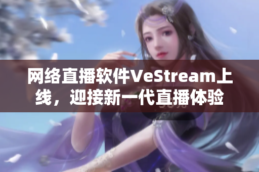 网络直播软件VeStream上线，迎接新一代直播体验