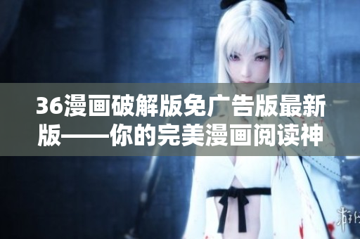 36漫画破解版免广告版最新版——你的完美漫画阅读神器