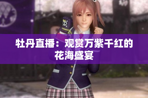 牡丹直播：观赏万紫千红的花海盛宴