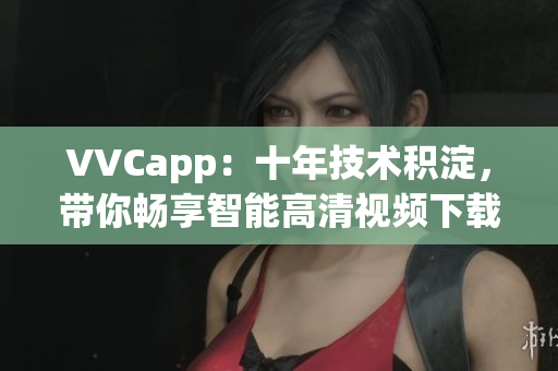 VVCapp：十年技术积淀，带你畅享智能高清视频下载体验