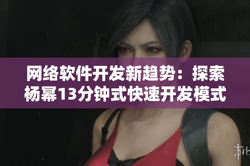 网络软件开发新趋势：探索杨幂13分钟式快速开发模式
