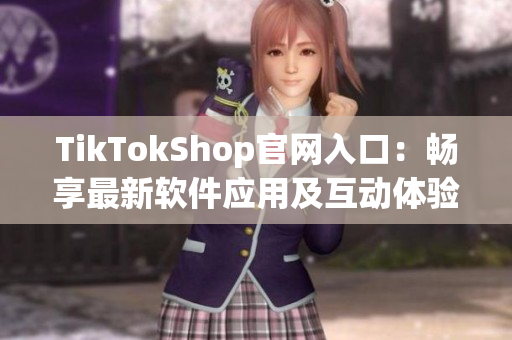 TikTokShop官网入口：畅享最新软件应用及互动体验