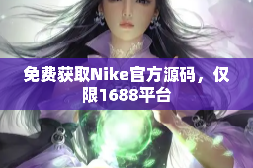 免费获取Nike官方源码，仅限1688平台