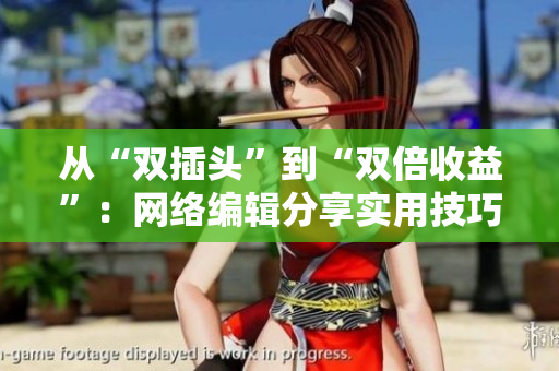 从“双插头”到“双倍收益”：网络编辑分享实用技巧