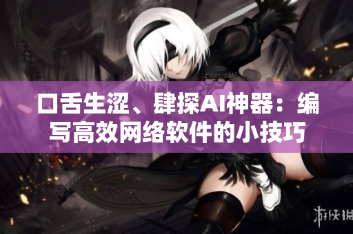 口舌生涩、肆探AI神器：编写高效网络软件的小技巧