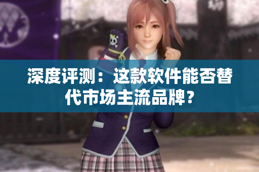 深度评测：这款软件能否替代市场主流品牌？