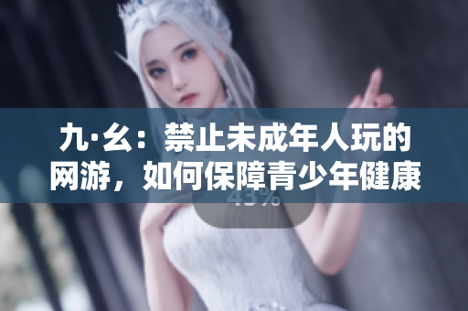 九·幺：禁止未成年人玩的网游，如何保障青少年健康成长？