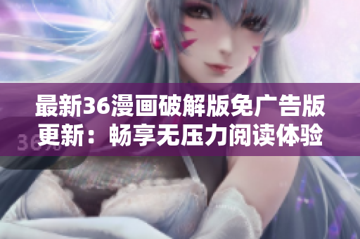 最新36漫画破解版免广告版更新：畅享无压力阅读体验