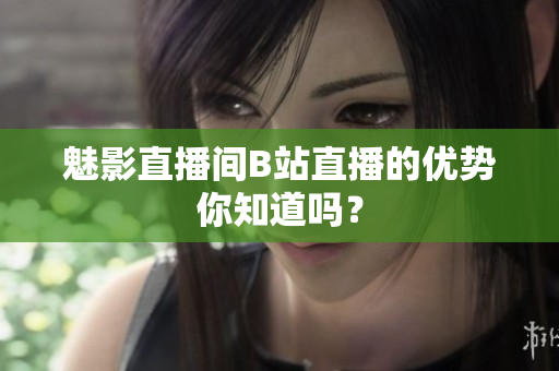 魅影直播间B站直播的优势你知道吗？