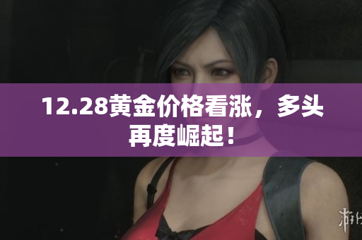 12.28黄金价格看涨，多头再度崛起！