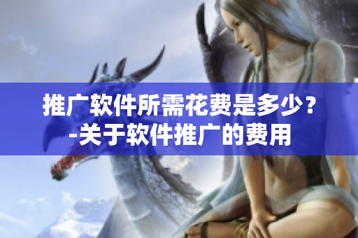 推广软件所需花费是多少？-关于软件推广的费用