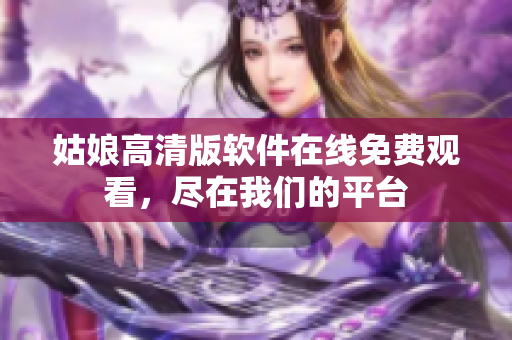 姑娘高清版软件在线免费观看，尽在我们的平台