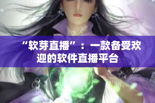 “软芽直播”：一款备受欢迎的软件直播平台