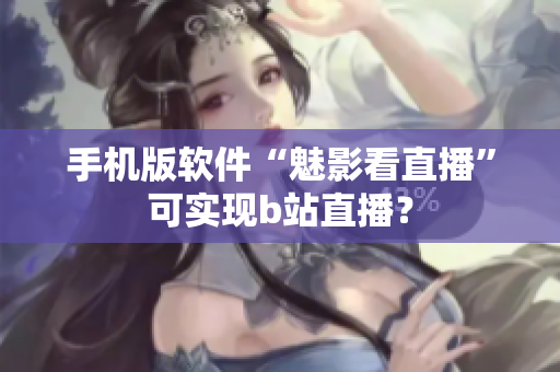 手机版软件“魅影看直播”可实现b站直播？