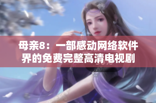 母亲8：一部感动网络软件界的免费完整高清电视剧