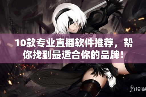 10款专业直播软件推荐，帮你找到最适合你的品牌！